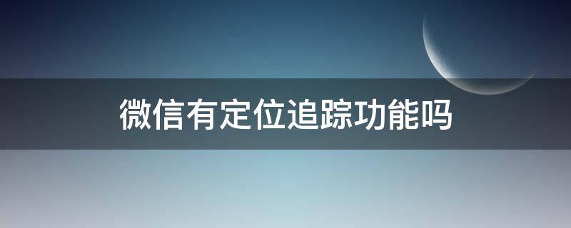 微信有定位追踪功能吗 微信号能跟踪定位吗