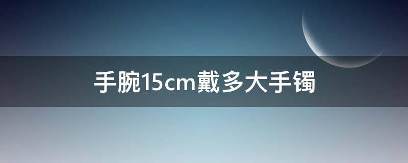 手腕15cm戴多大手镯（手腕直径15CM手镯多大手寸）