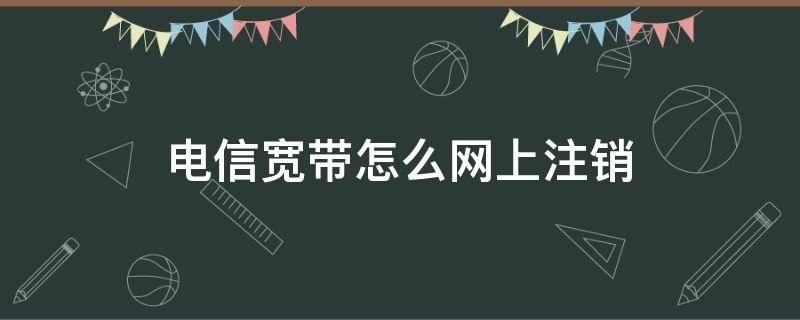 电信宽带怎么网上注销（电信宽带怎么网上注销需要本人去吗）