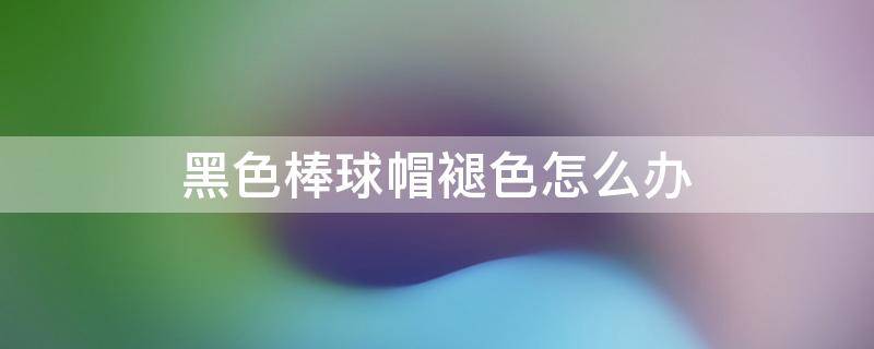 黑色棒球帽褪色怎么辦 黑色棒球帽變色了怎么辦