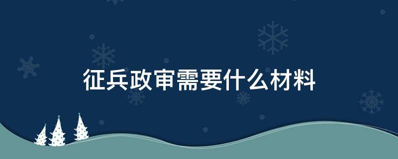 征兵政审需要什么材料 征兵政审所需材料