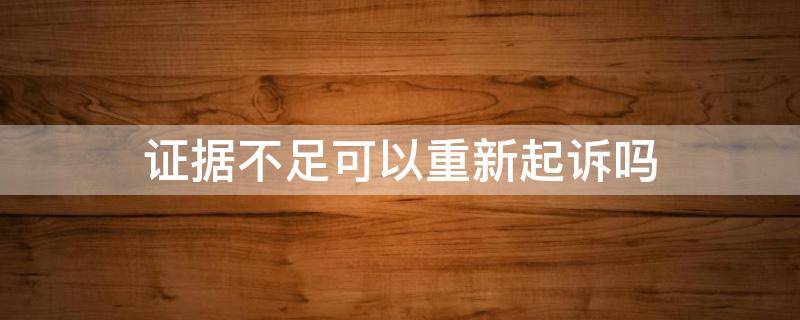 證據(jù)不足可以重新起訴嗎 因證據(jù)不足被駁回訴訟請(qǐng)求有新證據(jù)能否再起訴