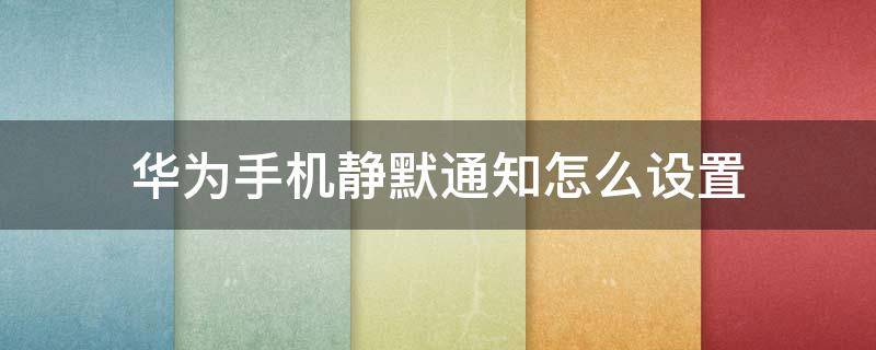 华为手机静默通知怎么设置 华为设置静默通知是什么意思