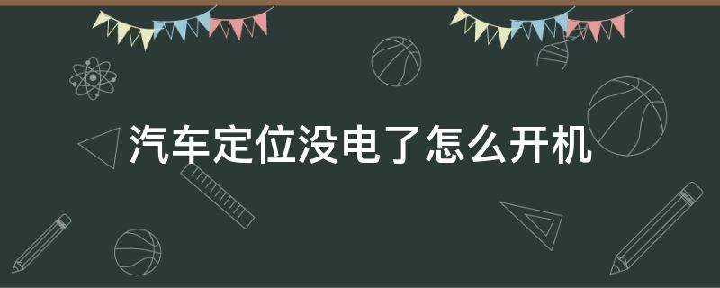 汽车定位没电了怎么开机（车上的定位多久没电）