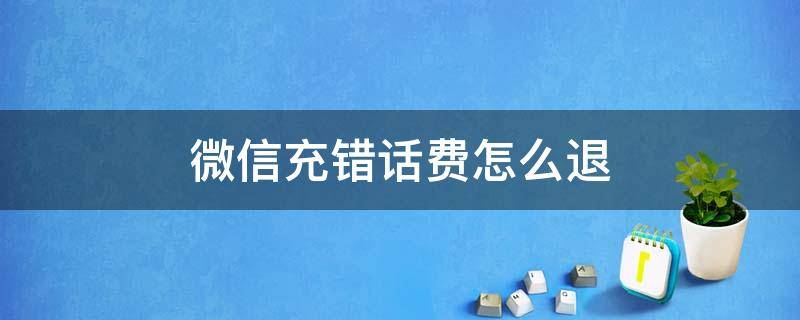 微信充错话费怎么退（微信充错话费怎么退款流程）