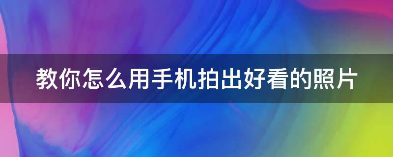 教你怎么用手机拍出好看的照片 如何才能用手机拍出好看的照片