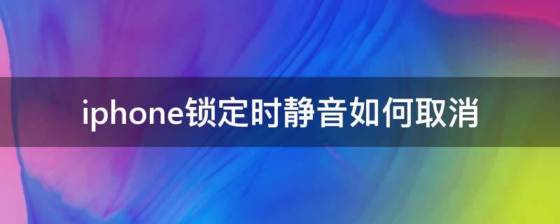 iphone锁定时静音如何取消 如何解除iphone锁定时的静音