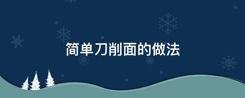 简单刀削面的做法 自制刀削面的做法大全