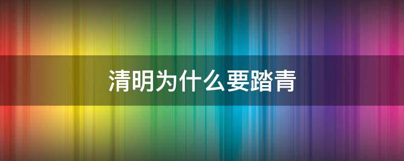 清明为什么要踏青（清明为什么要踏青扫墓）