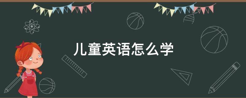 儿童英语怎么学 儿童英语怎么学才是正确的方法