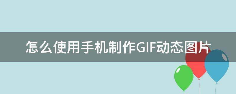 怎么使用手机制作GIF动态图片 手机上怎么制作gif动态图片软件