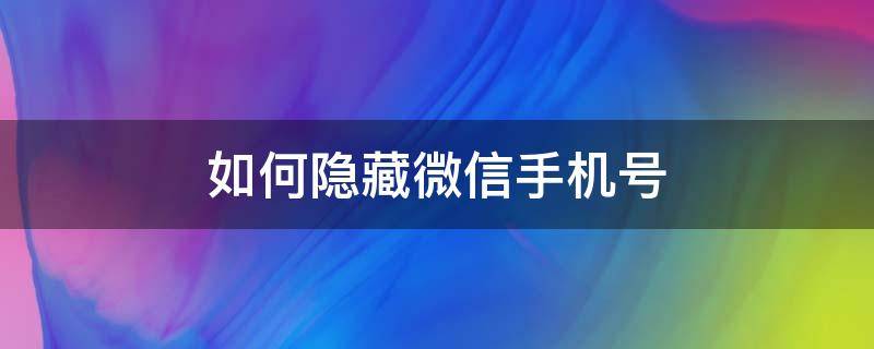 如何隐藏微信手机号 微信手机号码显示不出来