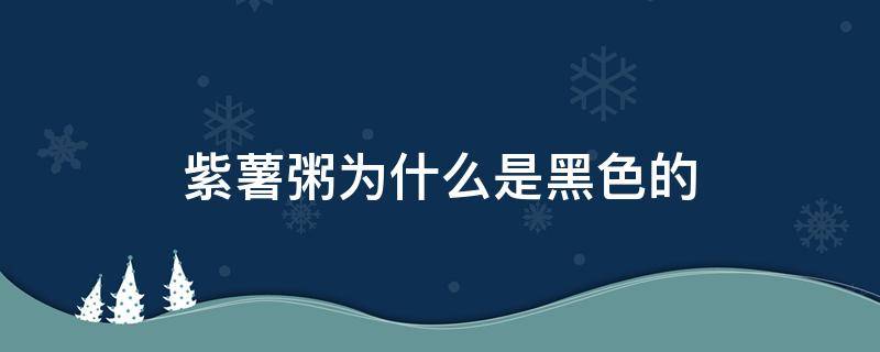 紫薯粥為什么是黑色的（紫薯粥為啥是黑色的）