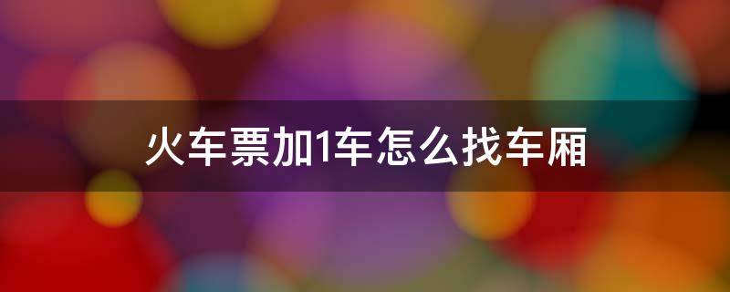 火车票加1车怎么找车厢（火车票加1车怎么找车厢火车站/火车）