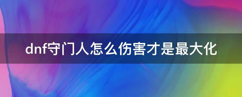 dnf守門人怎么傷害才是最大化（dnf守門人強度）