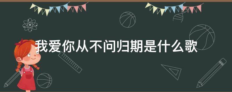 我爱你从不问归期是什么歌 我爱你从不问归期这首歌是什么意思