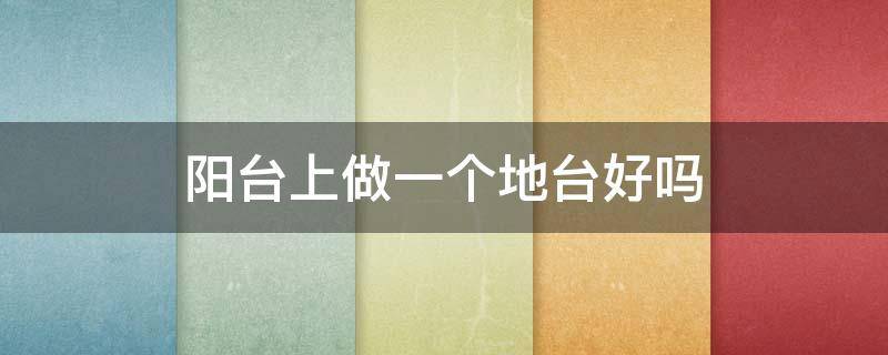 阳台上做一个地台好吗 阳台做个地台好看吗