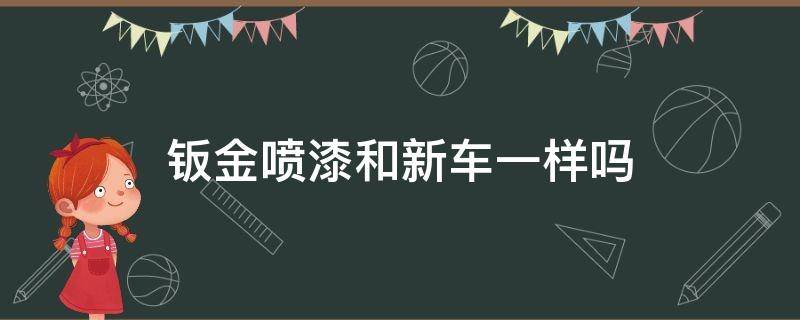 鈑金噴漆和新車一樣嗎（新車鈑金噴漆和原車漆一樣嗎）