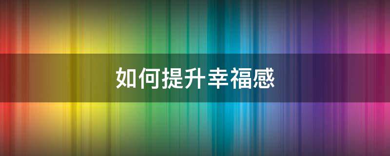 如何提升幸福感（女人如何提升幸福感）