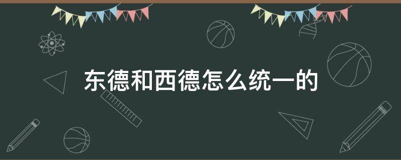 东德和西德怎么统一的 东德和西德是怎样统一的