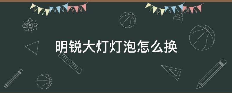 明銳大燈燈泡怎么換 明銳前大燈燈泡怎么換