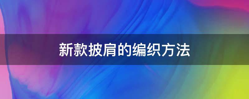 新款披肩的編織方法 披肩的款式及編織方法