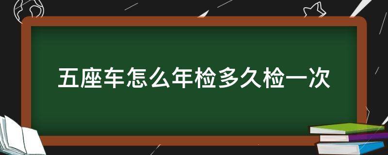 五座車怎么年檢多久檢一次 新規(guī)五座車怎么年檢多久檢一次