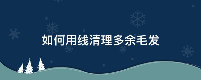 如何用线清理多余毛发（多余毛线怎么处理）