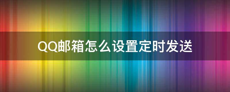 QQ邮箱怎么设置定时发送 qq邮箱怎么设置定时发送邮件记录怎么查询