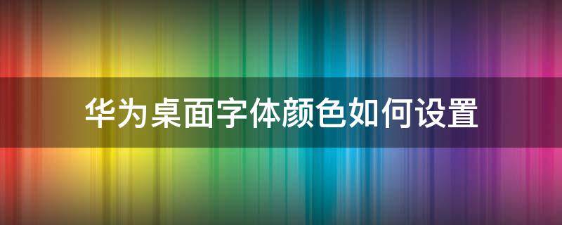 华为桌面字体颜色如何设置 华为桌面文字怎么设置颜色