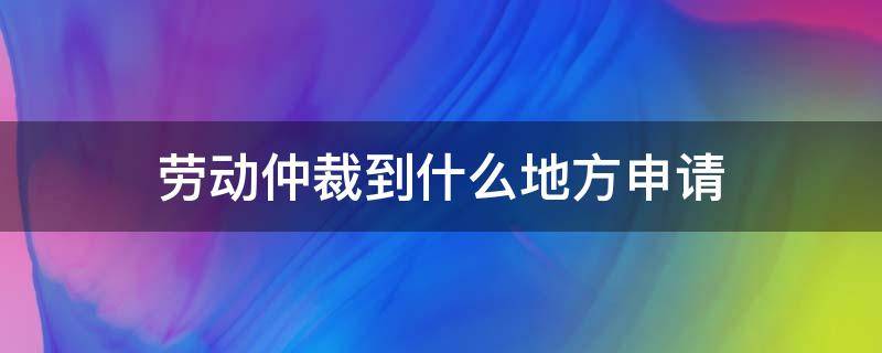 劳动仲裁到什么地方申请（劳动仲裁到什么地方申请?）