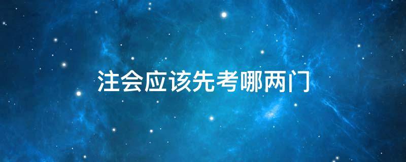 注会应该先考哪两门 注会首先考哪几门