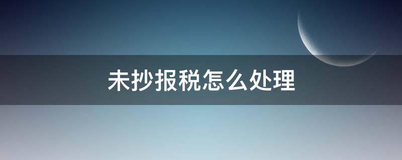 未抄報稅怎么處理 報稅提示未抄報稅怎么處理