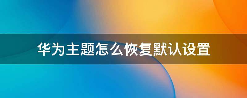 华为主题怎么恢复默认设置（华为手机设置主题后怎么恢复默认主题）