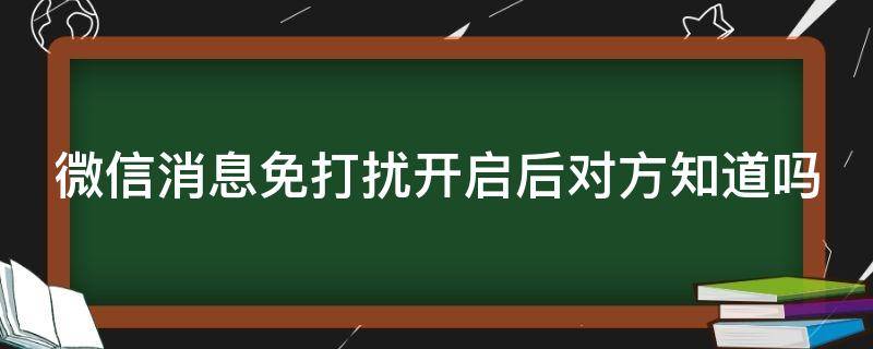 微信消息免打扰开启后对方知道吗（微信开启消息免打扰对方发消息过来会有什么异样吗?）