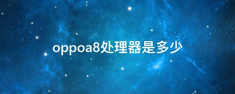 oppoa8處理器是多少 oppoa8處理器是多少,驍龍多少