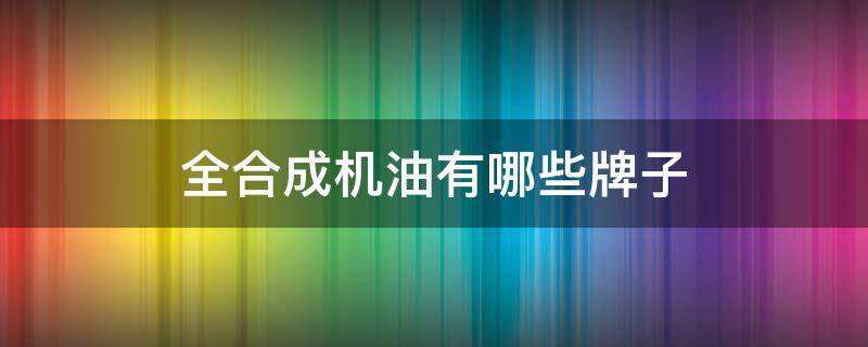 全合成机油有哪些牌子 全合成机油排名