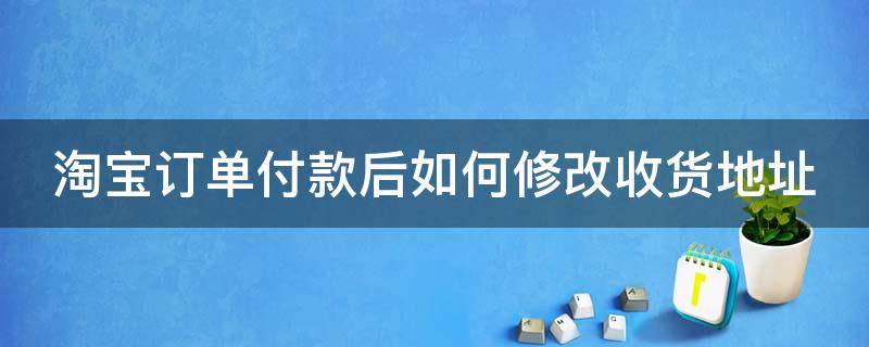 淘宝订单付款后如何修改收货地址（淘宝付款之后怎么修改收货地址）