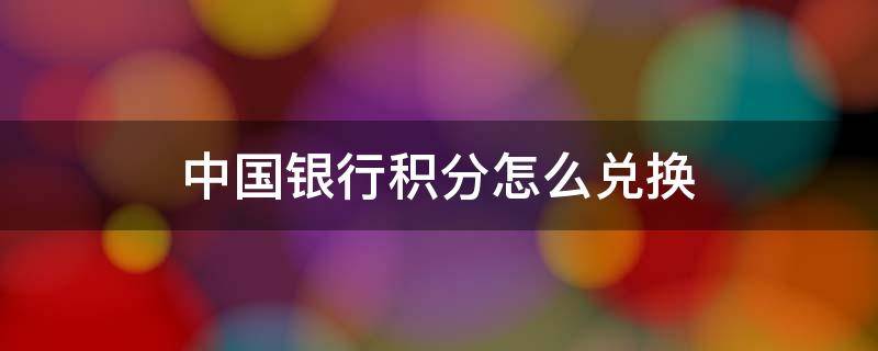 中国银行积分怎么兑换 中国银行积分怎么兑换话费