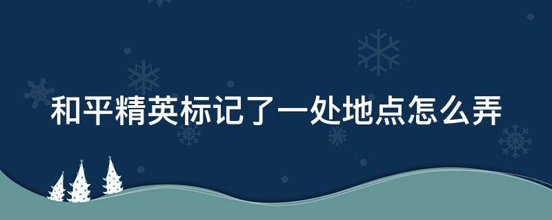 和平精英標(biāo)記了一處地點(diǎn)怎么弄（吃雞怎么標(biāo)記敵人位置）