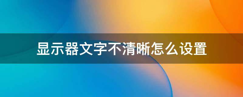 显示器文字不清晰怎么设置（显示器字体不清楚怎么调）