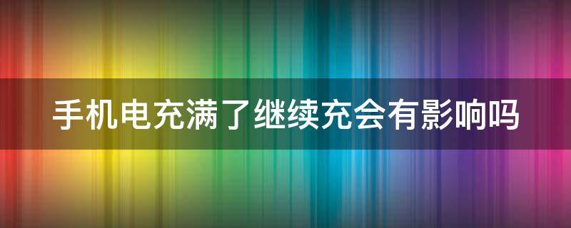 手機(jī)電充滿了繼續(xù)充會有影響嗎（手機(jī)電充滿了一直充對電池傷害大嗎）