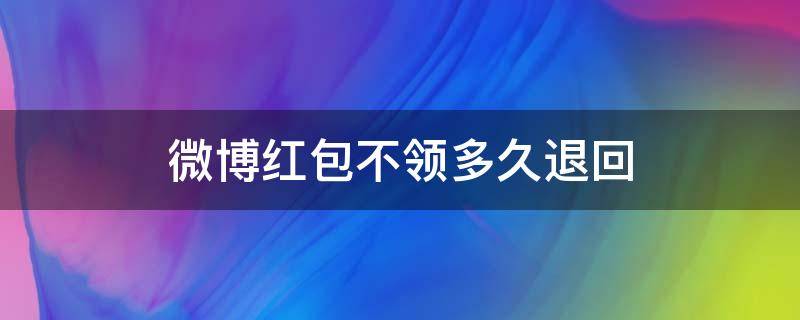 微博红包不领多久退回 微博红包不领多久退回来