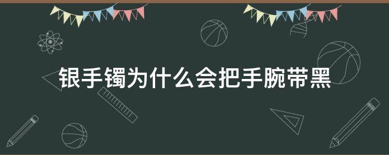 银手镯为什么会把手腕带黑 银手镯怎么会把手带黑了