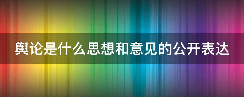 舆论是什么思想和意见的公开表达 舆论是什么思想和意见的公开表达形式