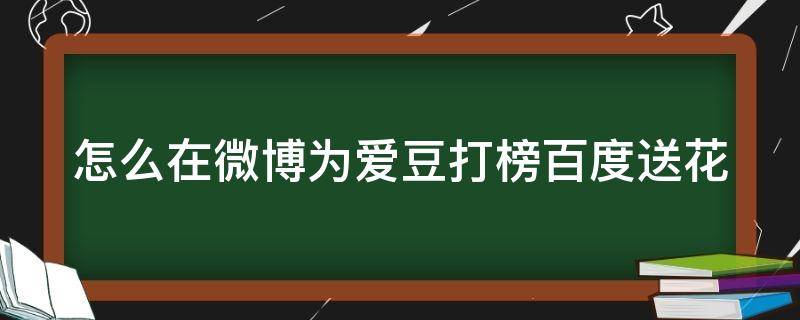 怎么在微博为爱豆打榜百度送花 微博怎么给爱豆送花