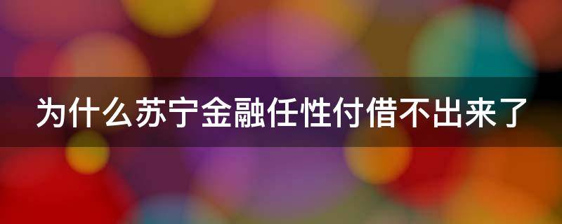 為什么蘇寧金融任性付借不出來了（為什么蘇寧金融任性付借不出來了）