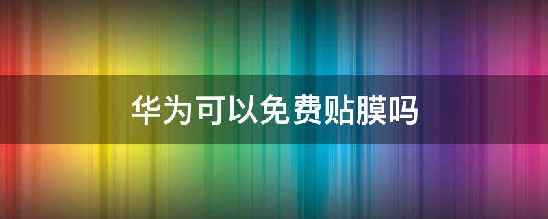 華為可以免費(fèi)貼膜嗎 華為可以享受免費(fèi)貼膜嗎