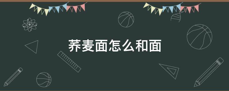 荞麦面怎么和面（不加白面的荞麦面怎么和面）