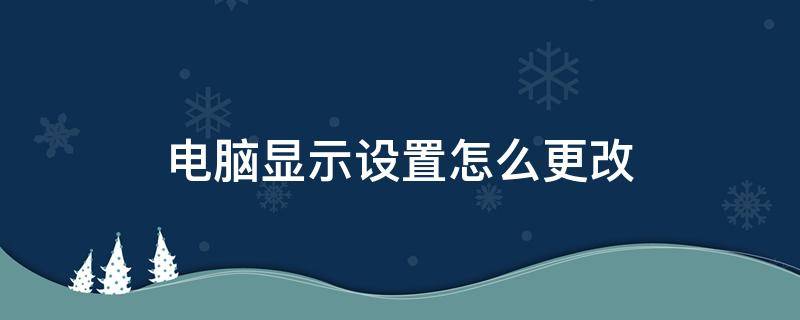 電腦顯示設(shè)置怎么更改 電腦怎么更改顯示器設(shè)置